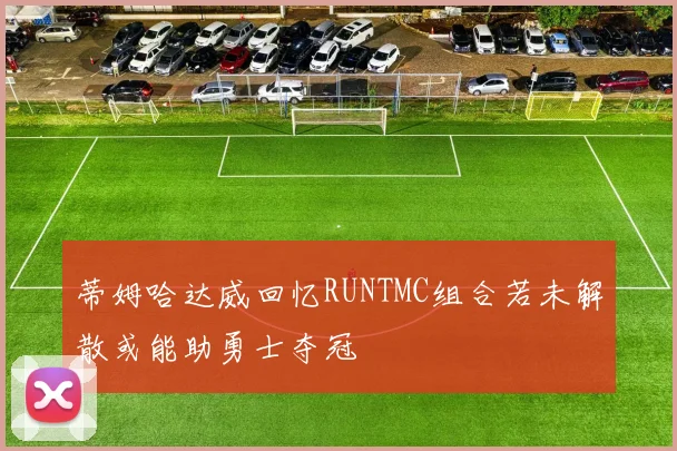 蒂姆哈达威回忆RUNTMC组合若未解散或能助勇士夺冠