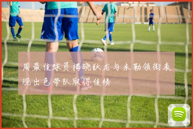 周最佳球员揭晓狄龙与米勒领衔表现出色带队取得佳绩
