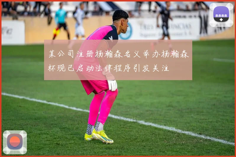 某公司注册杨瀚森名义举办杨瀚森杯现已启动法律程序引发关注