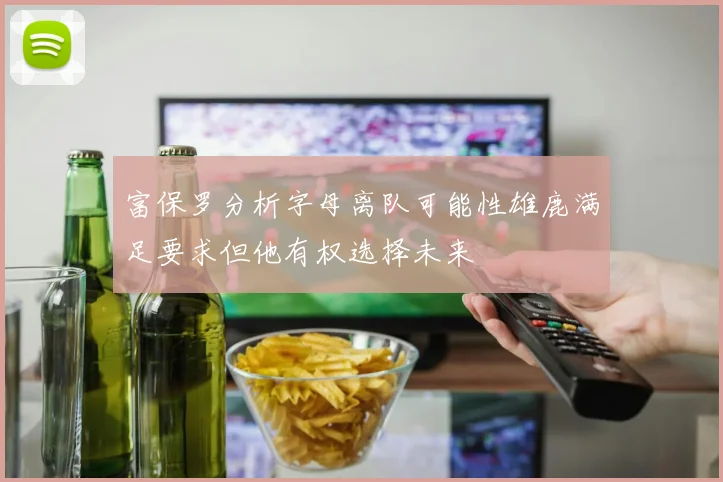富保罗分析字母离队可能性雄鹿满足要求但他有权选择未来