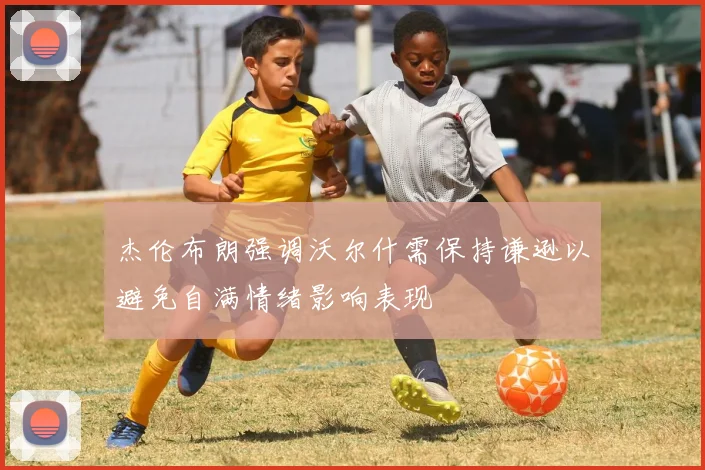 杰伦布朗强调沃尔什需保持谦逊以避免自满情绪影响表现