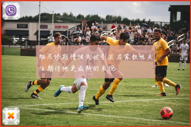 维尼修斯情绪失控引发启蒙教练关注期待他更成熟的表现