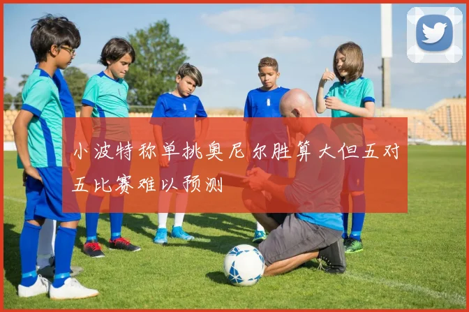 小波特称单挑奥尼尔胜算大但五对五比赛难以预测