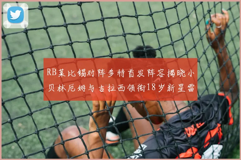 RB莱比锡对阵多特首发阵容揭晓小贝林厄姆与吉拉西领衔18岁新星雷吉亚尼出战
