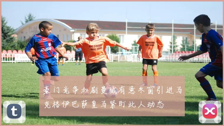 豪门竞争加剧曼城有意冬窗引进马克格伊巴萨皇马紧盯此人动态