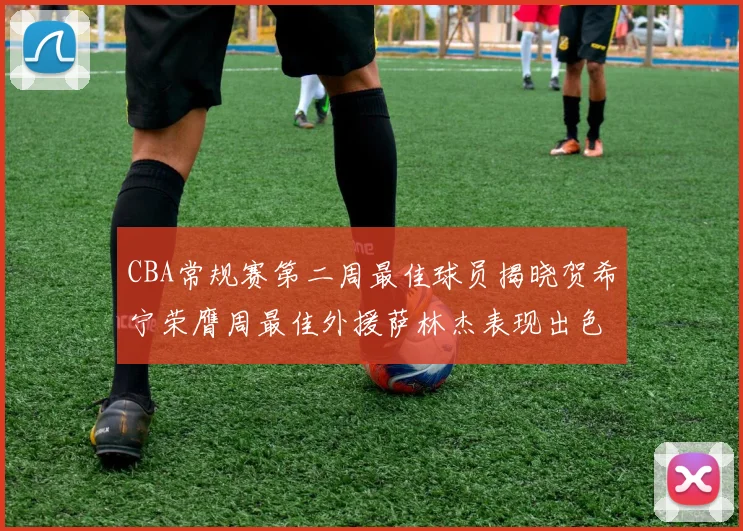 CBA常规赛第二周最佳球员揭晓贺希宁荣膺周最佳外援萨林杰表现出色