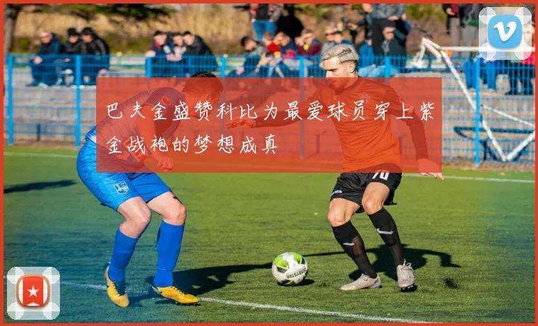 巴夫金盛赞科比为最爱球员穿上紫金战袍的梦想成真