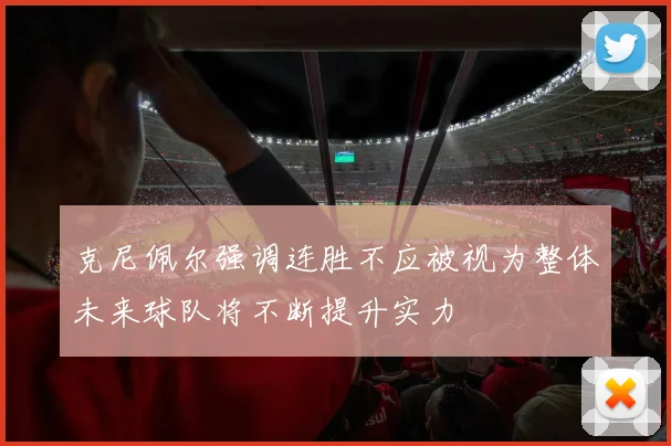 克尼佩尔强调连胜不应被视为整体未来球队将不断提升实力
