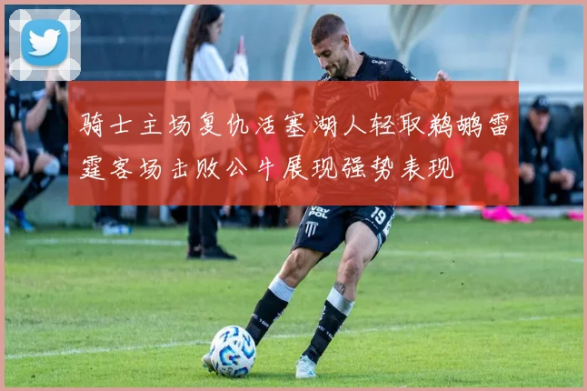 骑士主场复仇活塞湖人轻取鹈鹕雷霆客场击败公牛展现强势表现