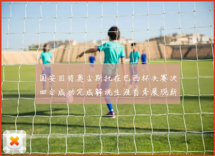 国安旧将奥古斯托在巴西杯决赛次回合成功完成解说生涯首秀展现新风采