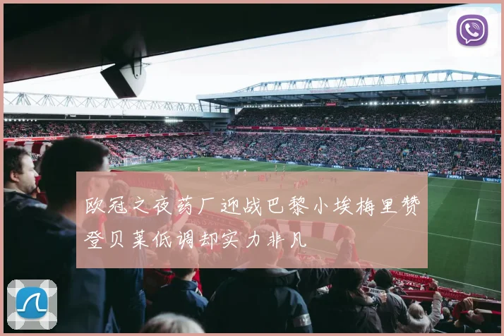 欧冠之夜药厂迎战巴黎小埃梅里赞登贝莱低调却实力非凡