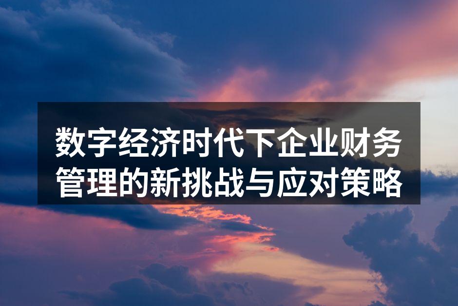 数字经济时代下企业财务管理的新挑战与应对策略